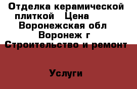 Отделка керамической плиткой › Цена ­ 450 - Воронежская обл., Воронеж г. Строительство и ремонт » Услуги   . Воронежская обл.